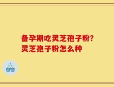 备孕期吃灵芝孢子粉？灵芝孢子粉怎么种