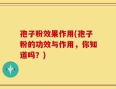 孢子粉效果作用(孢子粉的功效与作用，你知道吗？)