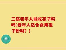 三高老年人能吃孢子粉吗(老年人适合食用孢子粉吗？)