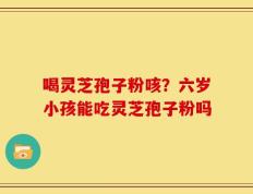 喝灵芝孢子粉咳？六岁小孩能吃灵芝孢子粉吗