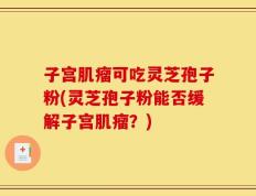 子宫肌瘤可吃灵芝孢子粉(灵芝孢子粉能否缓解子宫肌瘤？)