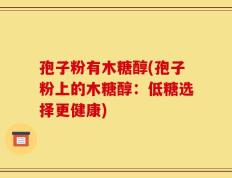 孢子粉有木糖醇(孢子粉上的木糖醇：低糖选择更健康)
