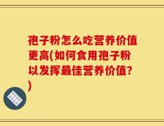 孢子粉怎么吃营养价值更高(如何食用孢子粉以发挥最佳营养价值？)