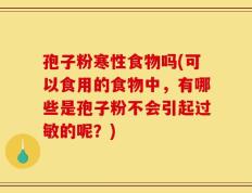孢子粉寒性食物吗(可以食用的食物中，有哪些是孢子粉不会引起过敏的呢？)