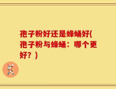 孢子粉好还是蜂蛹好(孢子粉与蜂蛹：哪个更好？)