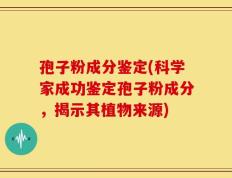 孢子粉成分鉴定(科学家成功鉴定孢子粉成分，揭示其植物来源)