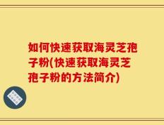 如何快速获取海灵芝孢子粉(快速获取海灵芝孢子粉的方法简介)