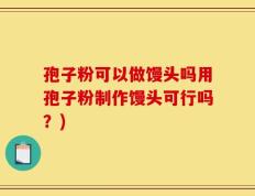 孢子粉可以做馒头吗用孢子粉制作馒头可行吗？)