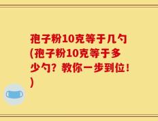 孢子粉10克等于几勺(孢子粉10克等于多少勺？教你一步到位！)