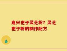 嘉兴孢子灵芝粉？灵芝孢子粉的制作配方
