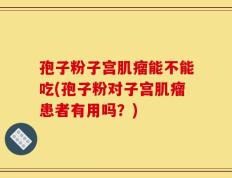 孢子粉子宫肌瘤能不能吃(孢子粉对子宫肌瘤患者有用吗？)