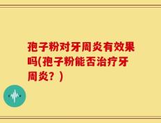 孢子粉对牙周炎有效果吗(孢子粉能否治疗牙周炎？)