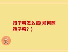 孢子粉怎么蒸(如何蒸孢子粉？)