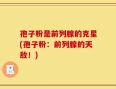孢子粉是前列腺的克星(孢子粉：前列腺的天敌！)