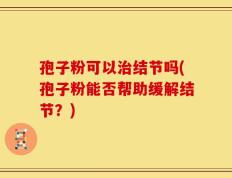 孢子粉可以治结节吗(孢子粉能否帮助缓解结节？)