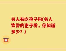 名人有吃孢子粉(名人饮誉的孢子粉，你知道多少？)