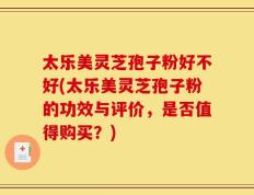 太乐美灵芝孢子粉好不好(太乐美灵芝孢子粉的功效与评价，是否值得购买？)