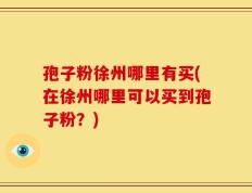 孢子粉徐州哪里有买(在徐州哪里可以买到孢子粉？)