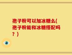 孢子粉可以加冰糖么(孢子粉能和冰糖搭配吗？)