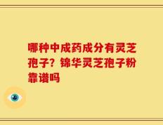 哪种中成药成分有灵芝孢子？锦华灵芝孢子粉靠谱吗