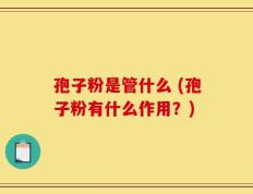 孢子粉是管什么 (孢子粉有什么作用？)