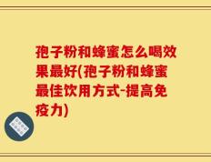 孢子粉和蜂蜜怎么喝效果最好(孢子粉和蜂蜜最佳饮用方式-提高免疫力)