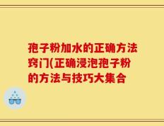 孢子粉加水的正确方法窍门(正确浸泡孢子粉的方法与技巧大集合