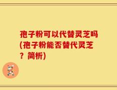 孢子粉可以代替灵芝吗(孢子粉能否替代灵芝？简析)