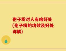 孢子粉对人有啥好处 (孢子粉的功效及好处详解)