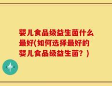 婴儿食品级益生菌什么最好(如何选择最好的婴儿食品级益生菌？)