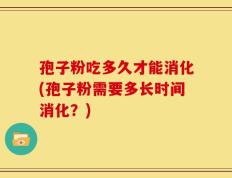 孢子粉吃多久才能消化(孢子粉需要多长时间消化？)