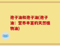 孢子油和孢子油(孢子油：营养丰富的天然植物油)