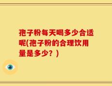 孢子粉每天喝多少合适呢(孢子粉的合理饮用量是多少？)