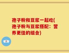 孢子粉和豆浆一起吃(孢子粉与豆浆搭配：营养更佳的组合)