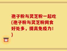孢子粉与灵芝粉一起吃(孢子粉与灵芝粉同食好处多，提高免疫力！)