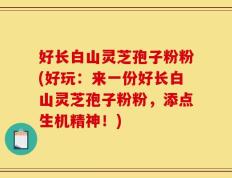 好长白山灵芝孢子粉粉(好玩：来一份好长白山灵芝孢子粉粉，添点生机精神！)