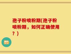 孢子粉喷粉期(孢子粉喷粉期，如何正确使用？)