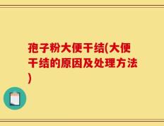 孢子粉大便干结(大便干结的原因及处理方法)