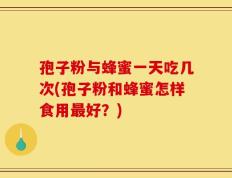 孢子粉与蜂蜜一天吃几次(孢子粉和蜂蜜怎样食用最好？)