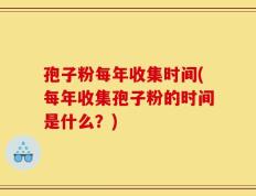 孢子粉每年收集时间(每年收集孢子粉的时间是什么？)