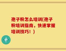 孢子粉怎么培训(孢子粉培训指南，快速掌握培训技巧！)