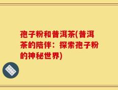 孢子粉和普洱茶(普洱茶的陪伴：探索孢子粉的神秘世界)