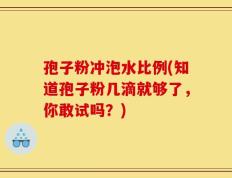 孢子粉冲泡水比例(知道孢子粉几滴就够了，你敢试吗？)