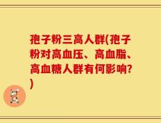 孢子粉三高人群(孢子粉对高血压、高血脂、高血糖人群有何影响？)