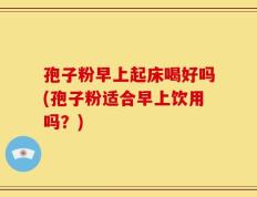 孢子粉早上起床喝好吗(孢子粉适合早上饮用吗？)