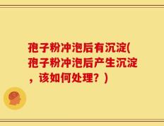 孢子粉冲泡后有沉淀(孢子粉冲泡后产生沉淀，该如何处理？)