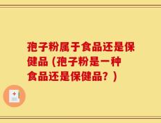 孢子粉属于食品还是保健品 (孢子粉是一种食品还是保健品？)