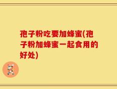 孢子粉吃要加蜂蜜(孢子粉加蜂蜜一起食用的好处)