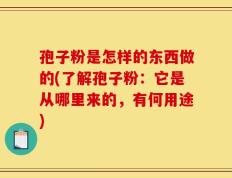 孢子粉是怎样的东西做的(了解孢子粉：它是从哪里来的，有何用途)