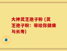 大神灵芝孢子粉 (灵芝孢子粉：带给你健康与长寿)